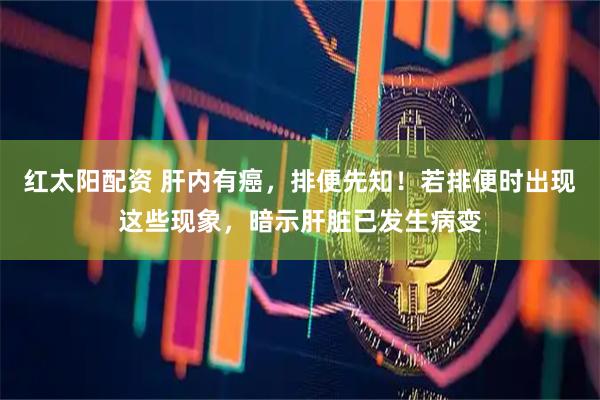 红太阳配资 肝内有癌，排便先知！若排便时出现这些现象，暗示肝脏已发生病变