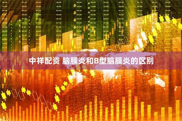 中祥配资 脑膜炎和B型脑膜炎的区别