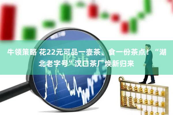 牛领策略 花22元可品一壶茶、食一份茶点！“湖北老字号”汉口茶厂焕新归来