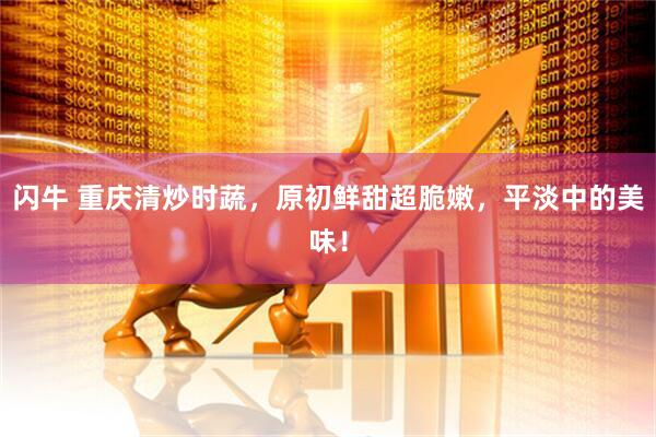 闪牛 重庆清炒时蔬，原初鲜甜超脆嫩，平淡中的美味！