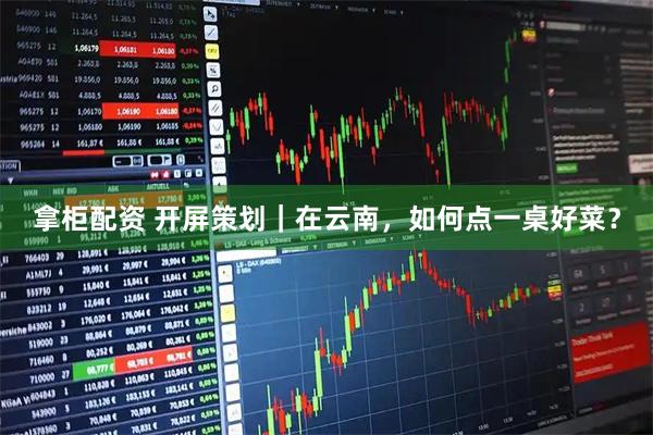 拿柜配资 开屏策划｜在云南，如何点一桌好菜？