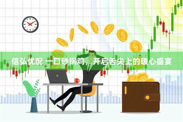 信弘优配 一口砂锅鸡，开启舌尖上的暖心盛宴