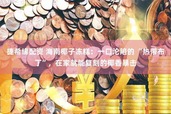 捷希缘配资 海南椰子冻糕：一口沦陷的 “热带布丁”，在家就能复刻的椰香暴击