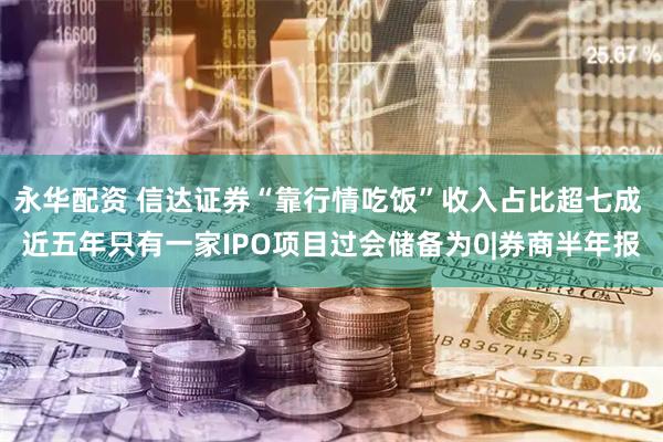 永华配资 信达证券“靠行情吃饭”收入占比超七成 近五年只有一家IPO项目过会储备为0|券商半年报