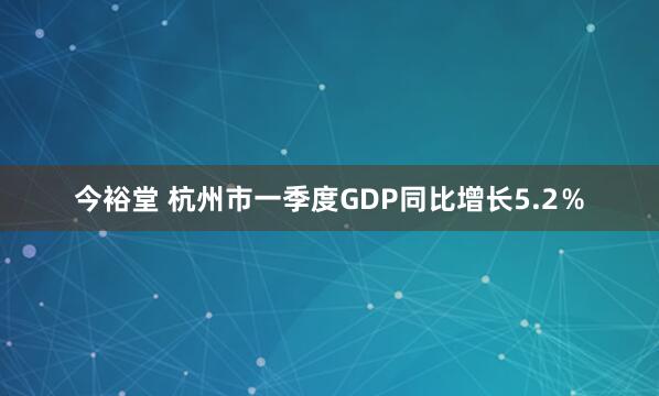 今裕堂 杭州市一季度GDP同比增长5.2％