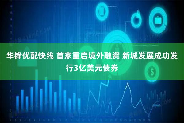 华锋优配快线 首家重启境外融资 新城发展成功发行3亿美元债券