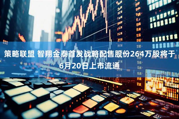策略联盟 智翔金泰首发战略配售股份264万股将于6月20日上市流通