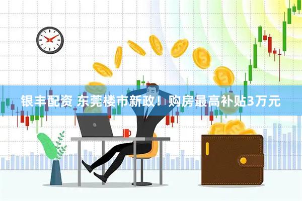 银丰配资 东莞楼市新政！购房最高补贴3万元