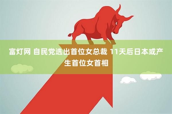 富灯网 自民党选出首位女总裁 11天后日本或产生首位女首相