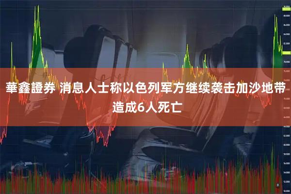 華鑫證券 消息人士称以色列军方继续袭击加沙地带 造成6人死亡
