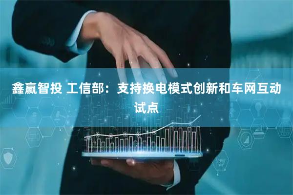 鑫赢智投 工信部：支持换电模式创新和车网互动试点