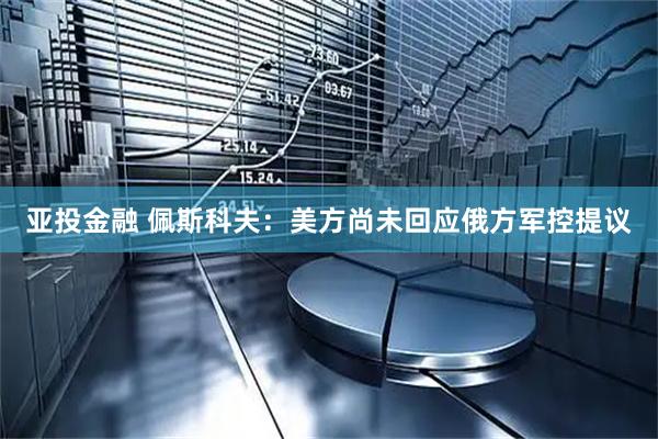 亚投金融 佩斯科夫：美方尚未回应俄方军控提议