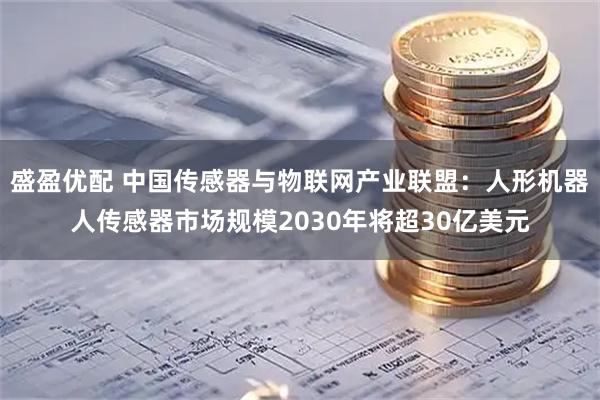 盛盈优配 中国传感器与物联网产业联盟：人形机器人传感器市场规模2030年将超30亿美元