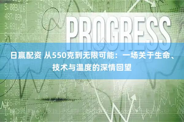 日赢配资 从550克到无限可能：一场关于生命、技术与温度的深情回望