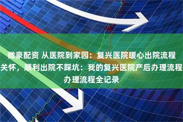 微豪配资 从医院到家园：复兴医院暖心出院流程与产后关怀，顺利出院不踩坑：我的复兴医院产后办理流程全记录