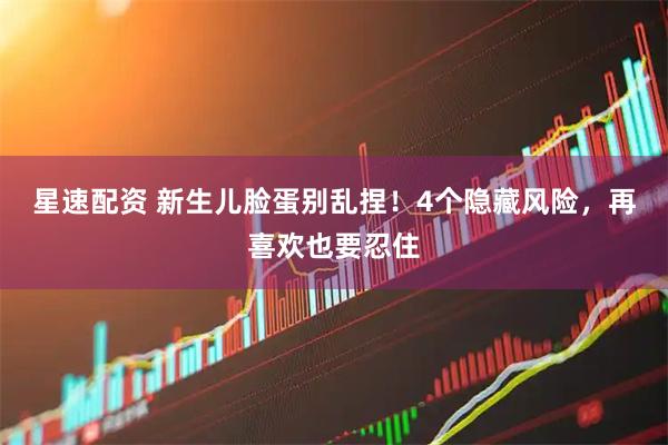 星速配资 新生儿脸蛋别乱捏！4个隐藏风险，再喜欢也要忍住