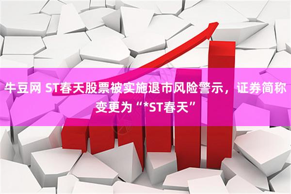 牛豆网 ST春天股票被实施退市风险警示，证券简称变更为“*ST春天”
