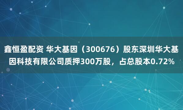 鑫恒盈配资 华大基因（300676）股东深圳华大基因科技有限公司质押300万股，占总股本0.72%