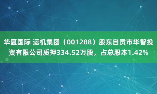 华夏国际 运机集团（001288）股东自贡市华智投资有限公司质押334.52万股，占总股本1.42%