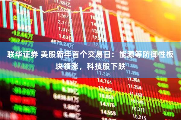 联华证券 美股新年首个交易日：能源等防御性板块领涨，科技股下跌