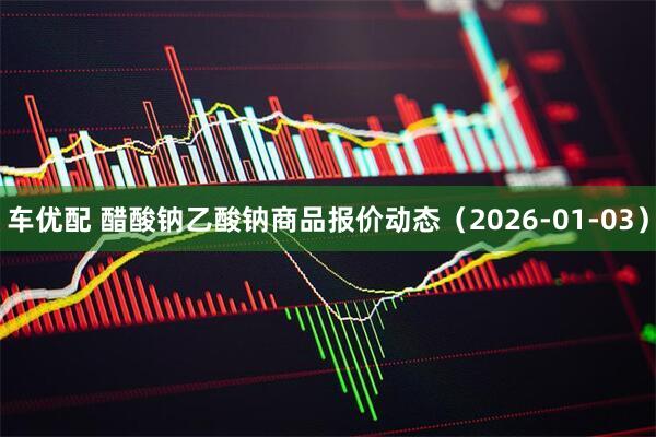 车优配 醋酸钠乙酸钠商品报价动态（2026-01-03）