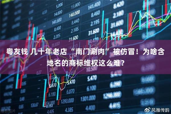 粤友钱 几十年老店 “南门涮肉” 被仿冒！为啥含地名的商标维权这么难？