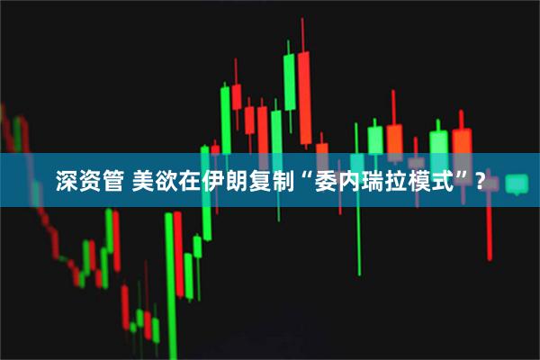 深资管 美欲在伊朗复制“委内瑞拉模式”？