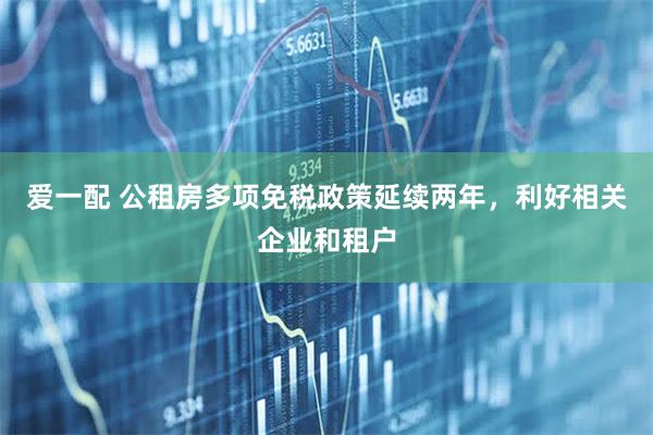 爱一配 公租房多项免税政策延续两年，利好相关企业和租户