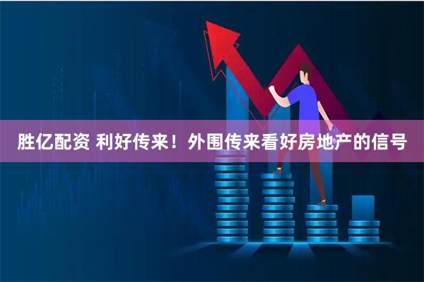 胜亿配资 利好传来！外围传来看好房地产的信号