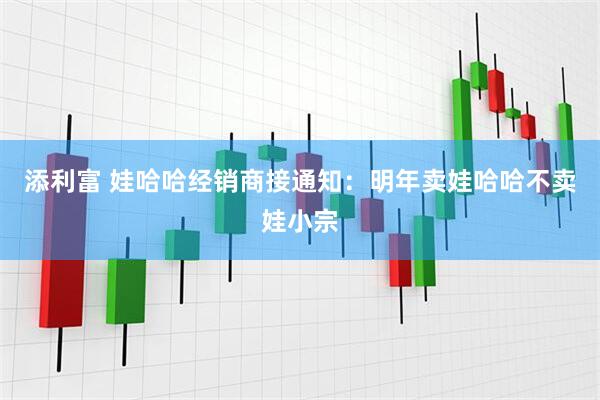 添利富 娃哈哈经销商接通知：明年卖娃哈哈不卖娃小宗