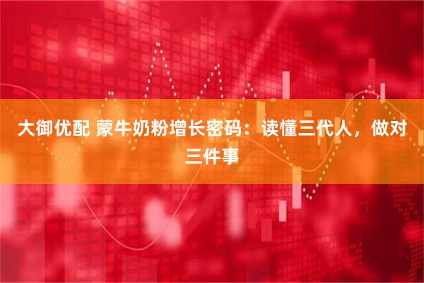 大御优配 蒙牛奶粉增长密码：读懂三代人，做对三件事