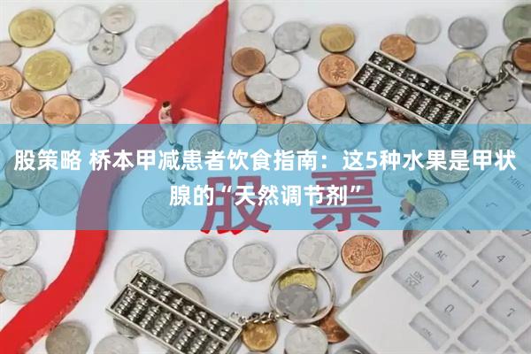 股策略 桥本甲减患者饮食指南：这5种水果是甲状腺的“天然调节剂”