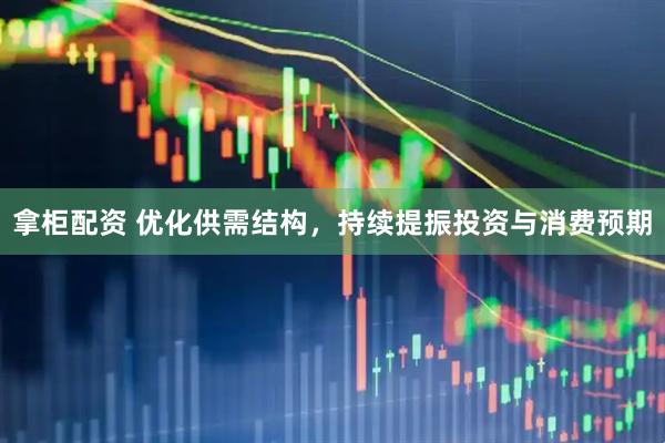 拿柜配资 优化供需结构，持续提振投资与消费预期