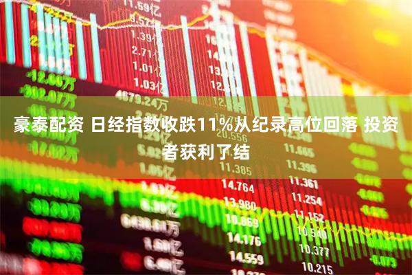 豪泰配资 日经指数收跌11%从纪录高位回落 投资者获利了结
