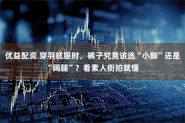 优益配资 穿羽绒服时，裤子究竟该选“小脚”还是“阔腿”？看素人街拍就懂