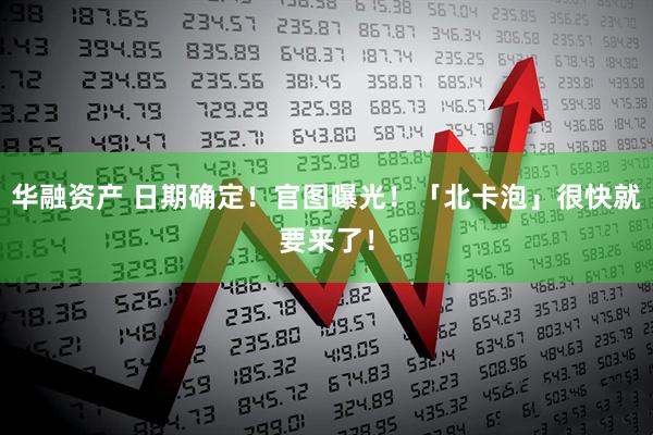 华融资产 日期确定！官图曝光！「北卡泡」很快就要来了！