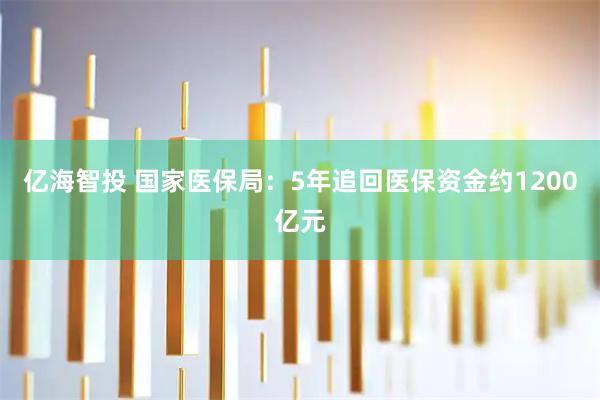 亿海智投 国家医保局：5年追回医保资金约1200亿元