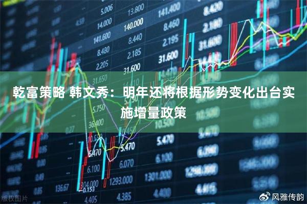乾富策略 韩文秀：明年还将根据形势变化出台实施增量政策