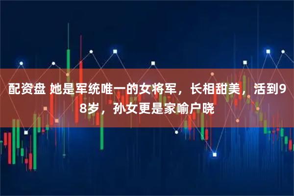 配资盘 她是军统唯一的女将军，长相甜美，活到98岁，孙女更是家喻户晓