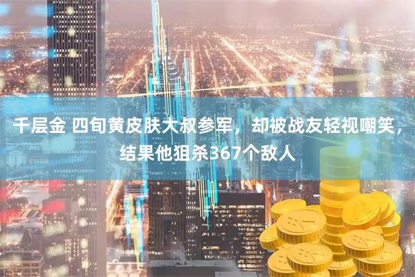 千层金 四旬黄皮肤大叔参军，却被战友轻视嘲笑，结果他狙杀367个敌人