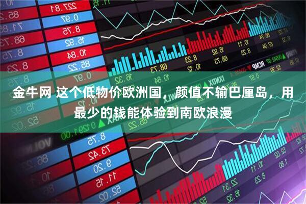 金牛网 这个低物价欧洲国，颜值不输巴厘岛，用最少的钱能体验到南欧浪漫