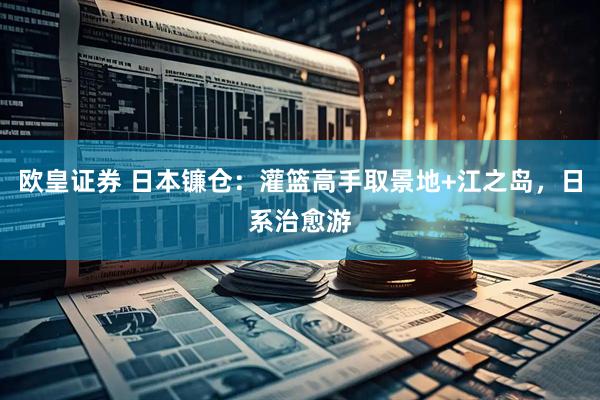 欧皇证券 日本镰仓：灌篮高手取景地+江之岛，日系治愈游