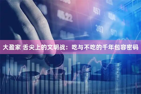 大盈家 舌尖上的文明战：吃与不吃的千年包容密码