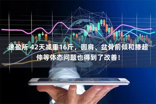 速盈所 42天减重16斤，圆肩、盆骨前倾和膝超伸等体态问题也得到了改善！