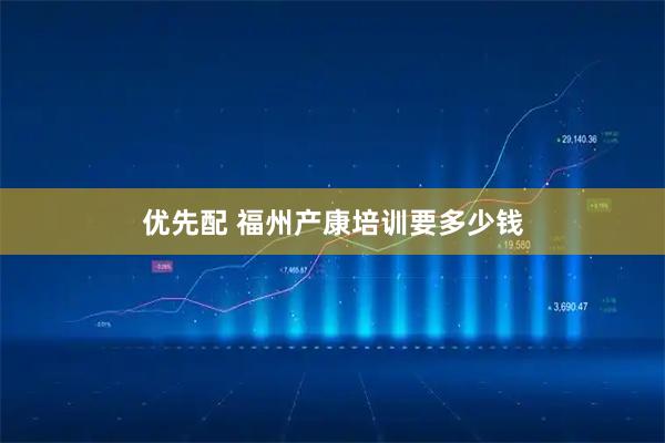 优先配 福州产康培训要多少钱