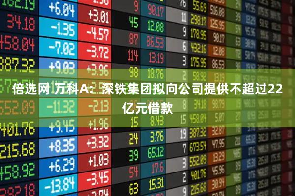 倍选网 万科A：深铁集团拟向公司提供不超过22亿元借款