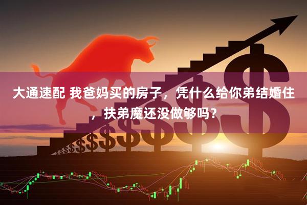 大通速配 我爸妈买的房子，凭什么给你弟结婚住，扶弟魔还没做够吗？