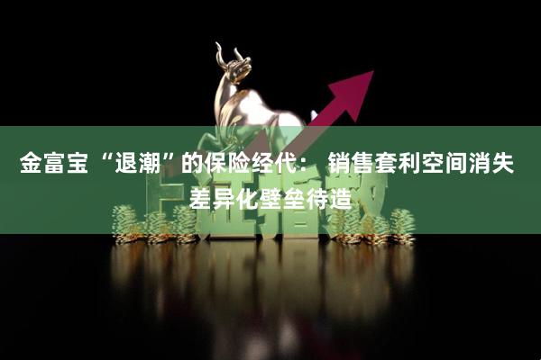金富宝 “退潮”的保险经代： 销售套利空间消失 差异化壁垒待造