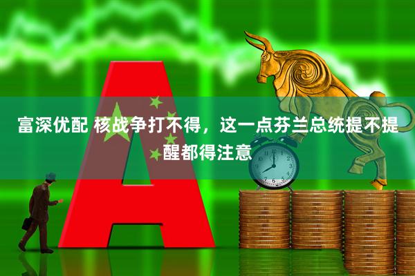 富深优配 核战争打不得，这一点芬兰总统提不提醒都得注意